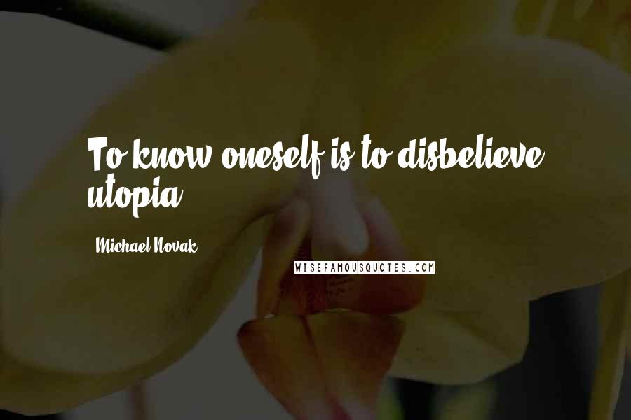 Michael Novak Quotes: To know oneself is to disbelieve utopia.