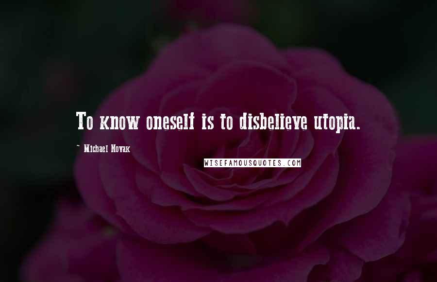 Michael Novak Quotes: To know oneself is to disbelieve utopia.