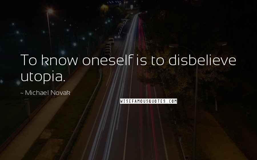 Michael Novak Quotes: To know oneself is to disbelieve utopia.