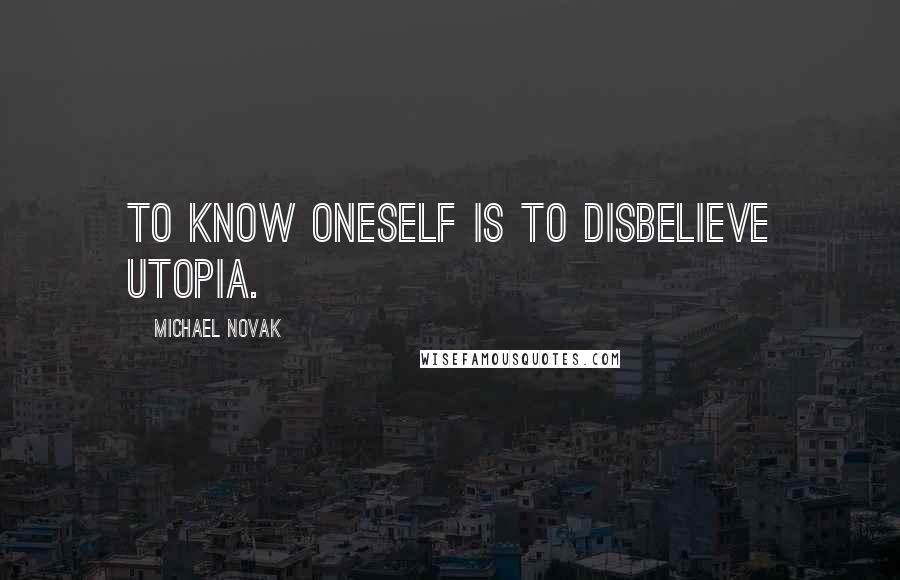 Michael Novak Quotes: To know oneself is to disbelieve utopia.