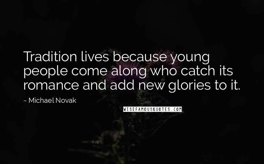 Michael Novak Quotes: Tradition lives because young people come along who catch its romance and add new glories to it.