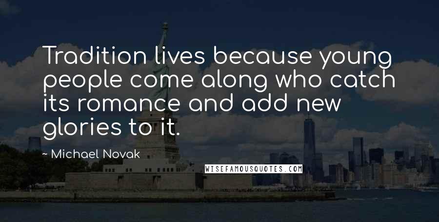 Michael Novak Quotes: Tradition lives because young people come along who catch its romance and add new glories to it.