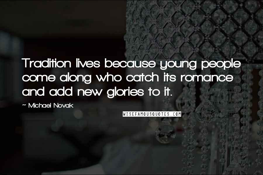 Michael Novak Quotes: Tradition lives because young people come along who catch its romance and add new glories to it.