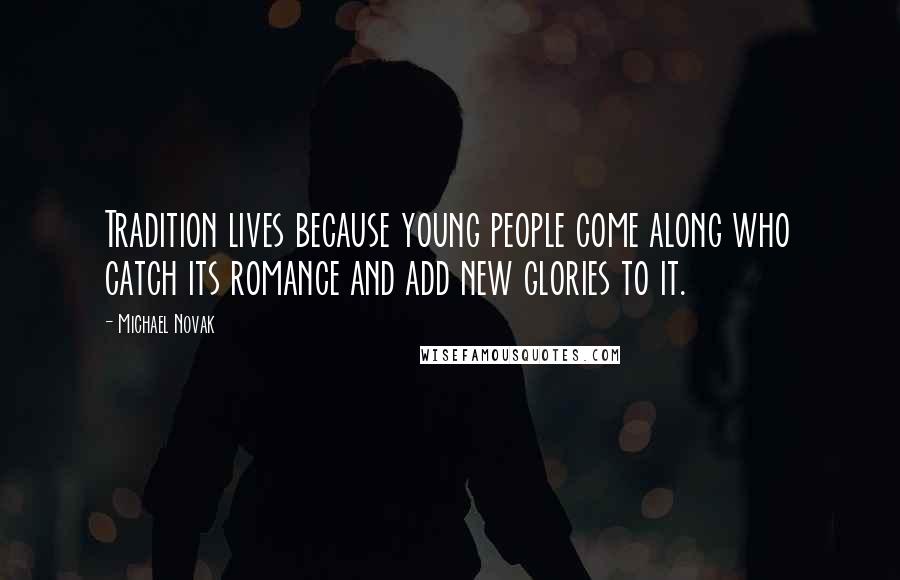 Michael Novak Quotes: Tradition lives because young people come along who catch its romance and add new glories to it.