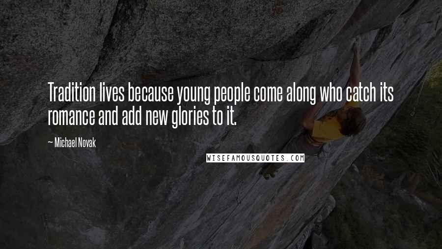 Michael Novak Quotes: Tradition lives because young people come along who catch its romance and add new glories to it.