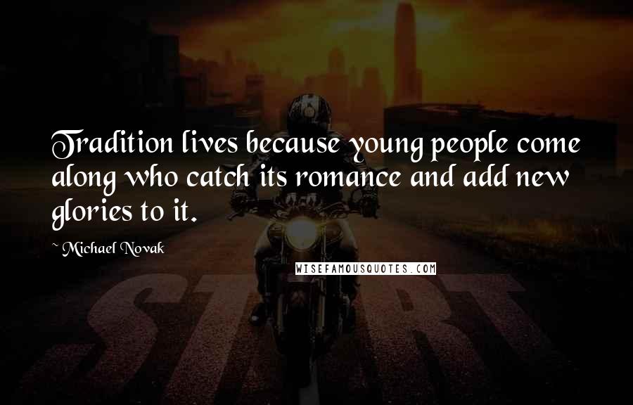 Michael Novak Quotes: Tradition lives because young people come along who catch its romance and add new glories to it.