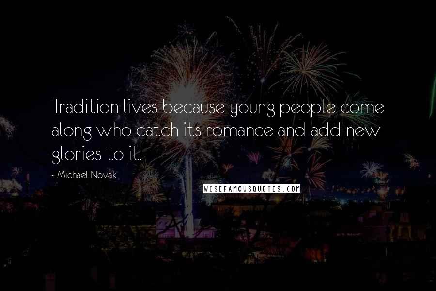 Michael Novak Quotes: Tradition lives because young people come along who catch its romance and add new glories to it.
