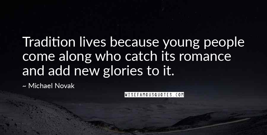 Michael Novak Quotes: Tradition lives because young people come along who catch its romance and add new glories to it.