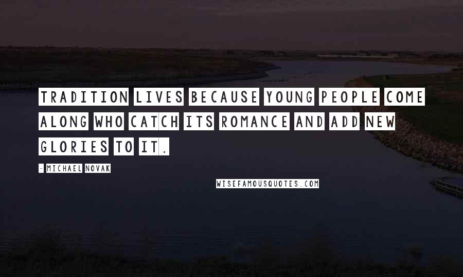 Michael Novak Quotes: Tradition lives because young people come along who catch its romance and add new glories to it.
