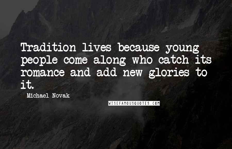Michael Novak Quotes: Tradition lives because young people come along who catch its romance and add new glories to it.