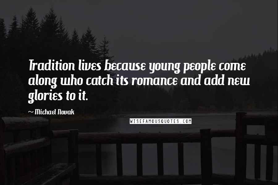 Michael Novak Quotes: Tradition lives because young people come along who catch its romance and add new glories to it.