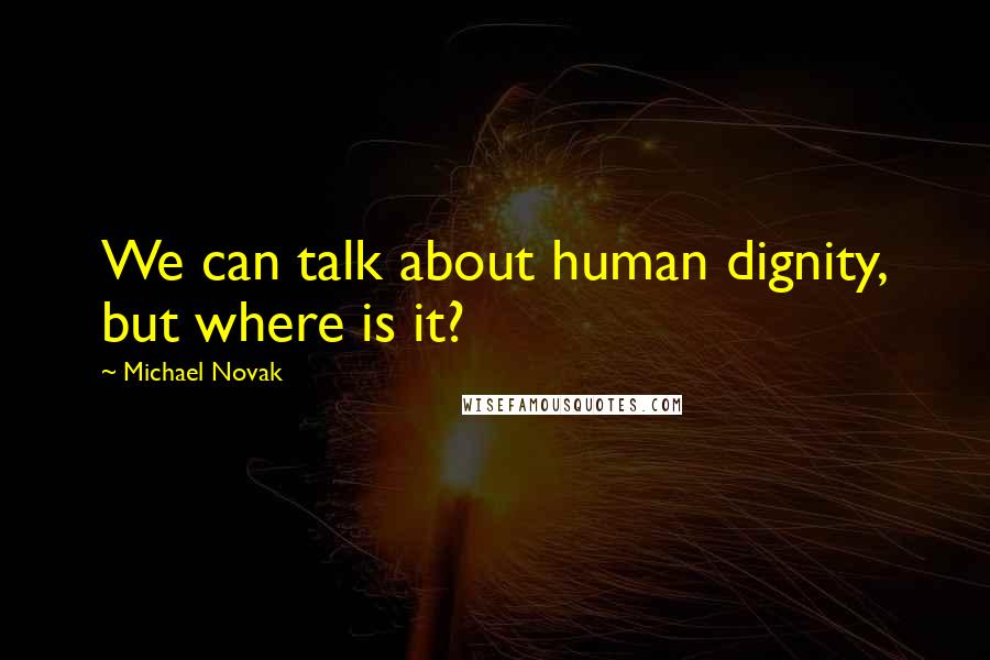 Michael Novak Quotes: We can talk about human dignity, but where is it?