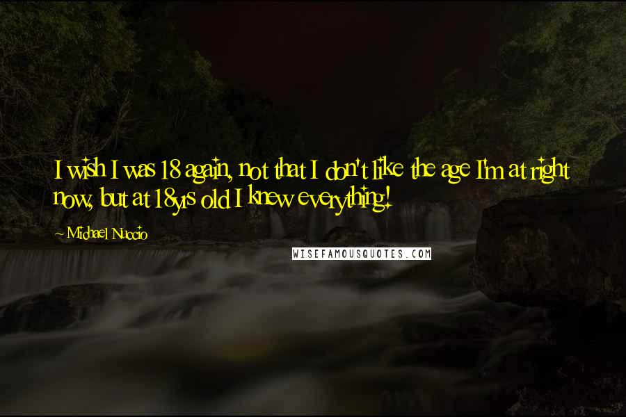 Michael Nuccio Quotes: I wish I was 18 again, not that I don't like the age I'm at right now, but at 18yrs old I knew everything!