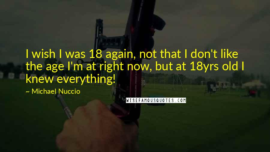 Michael Nuccio Quotes: I wish I was 18 again, not that I don't like the age I'm at right now, but at 18yrs old I knew everything!