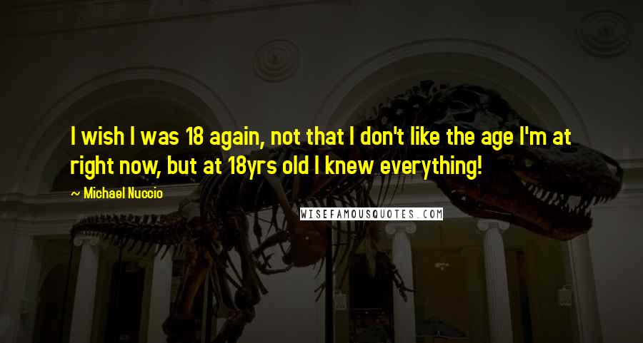 Michael Nuccio Quotes: I wish I was 18 again, not that I don't like the age I'm at right now, but at 18yrs old I knew everything!