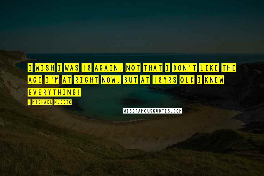 Michael Nuccio Quotes: I wish I was 18 again, not that I don't like the age I'm at right now, but at 18yrs old I knew everything!