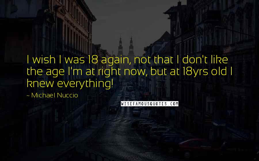 Michael Nuccio Quotes: I wish I was 18 again, not that I don't like the age I'm at right now, but at 18yrs old I knew everything!