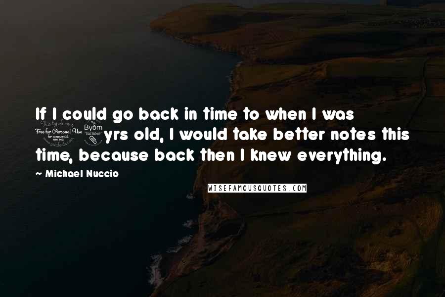 Michael Nuccio Quotes: If I could go back in time to when I was 18yrs old, I would take better notes this time, because back then I knew everything.