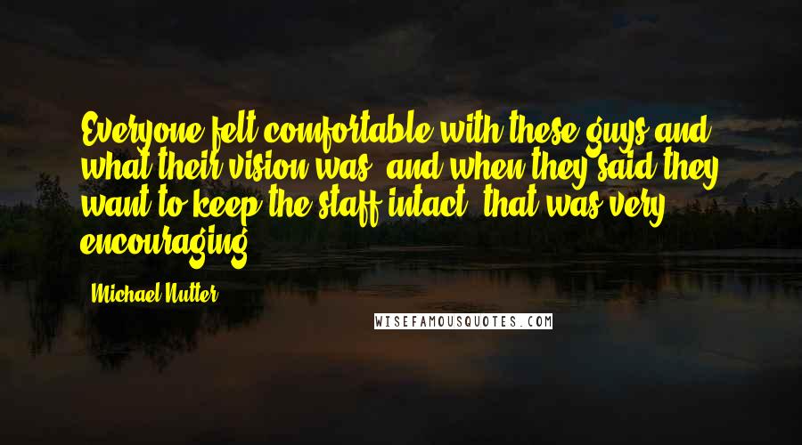 Michael Nutter Quotes: Everyone felt comfortable with these guys and what their vision was, and when they said they want to keep the staff intact, that was very encouraging.