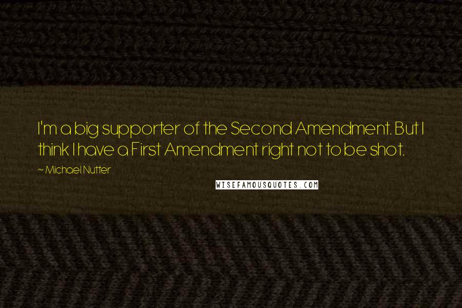Michael Nutter Quotes: I'm a big supporter of the Second Amendment. But I think I have a First Amendment right not to be shot.