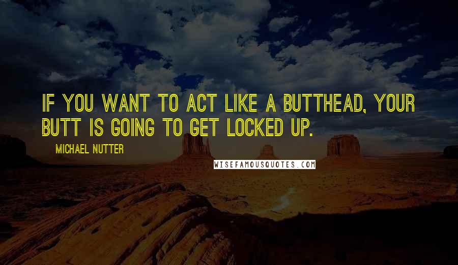 Michael Nutter Quotes: If you want to act like a butthead, your butt is going to get locked up.
