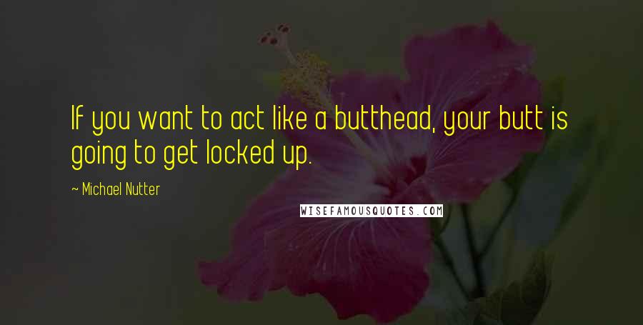 Michael Nutter Quotes: If you want to act like a butthead, your butt is going to get locked up.