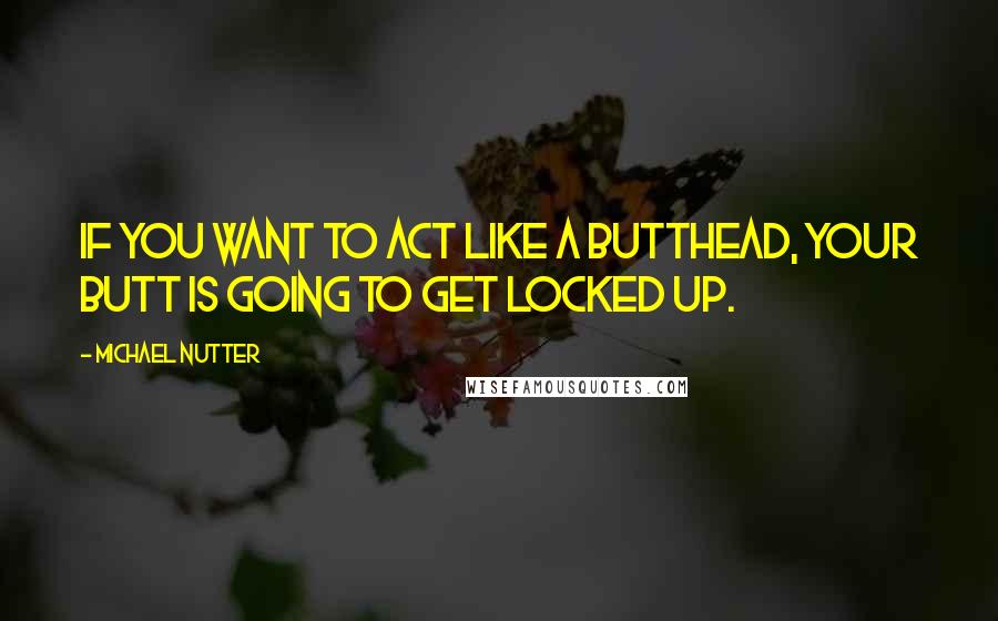 Michael Nutter Quotes: If you want to act like a butthead, your butt is going to get locked up.