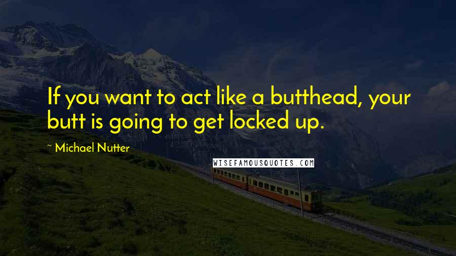 Michael Nutter Quotes: If you want to act like a butthead, your butt is going to get locked up.