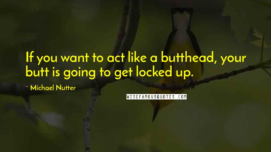 Michael Nutter Quotes: If you want to act like a butthead, your butt is going to get locked up.