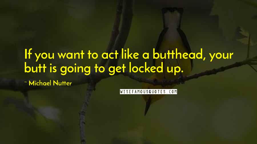 Michael Nutter Quotes: If you want to act like a butthead, your butt is going to get locked up.