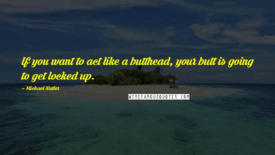 Michael Nutter Quotes: If you want to act like a butthead, your butt is going to get locked up.