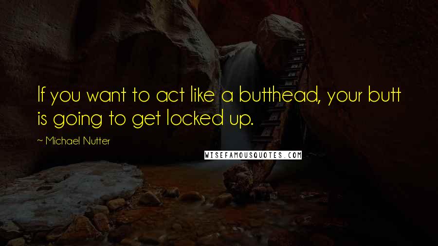 Michael Nutter Quotes: If you want to act like a butthead, your butt is going to get locked up.