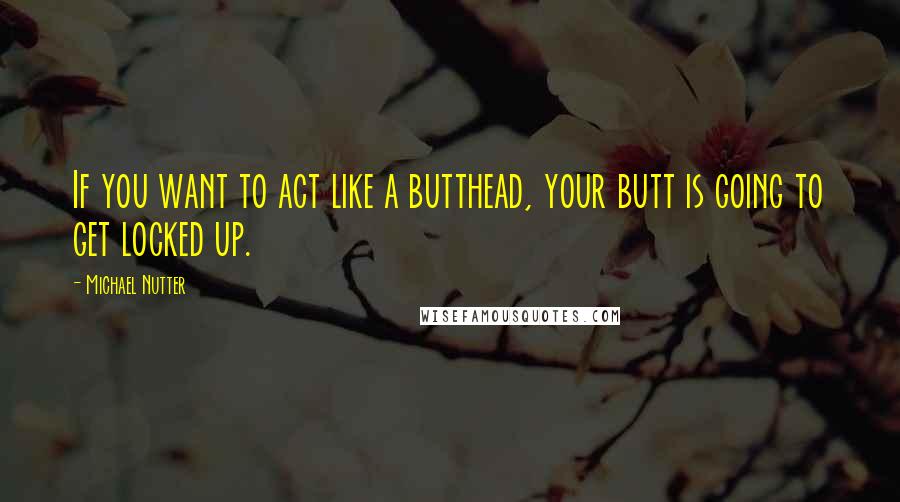 Michael Nutter Quotes: If you want to act like a butthead, your butt is going to get locked up.