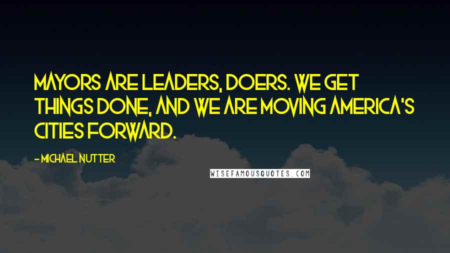 Michael Nutter Quotes: Mayors are leaders, doers. We get things done, and we are moving America's cities forward.