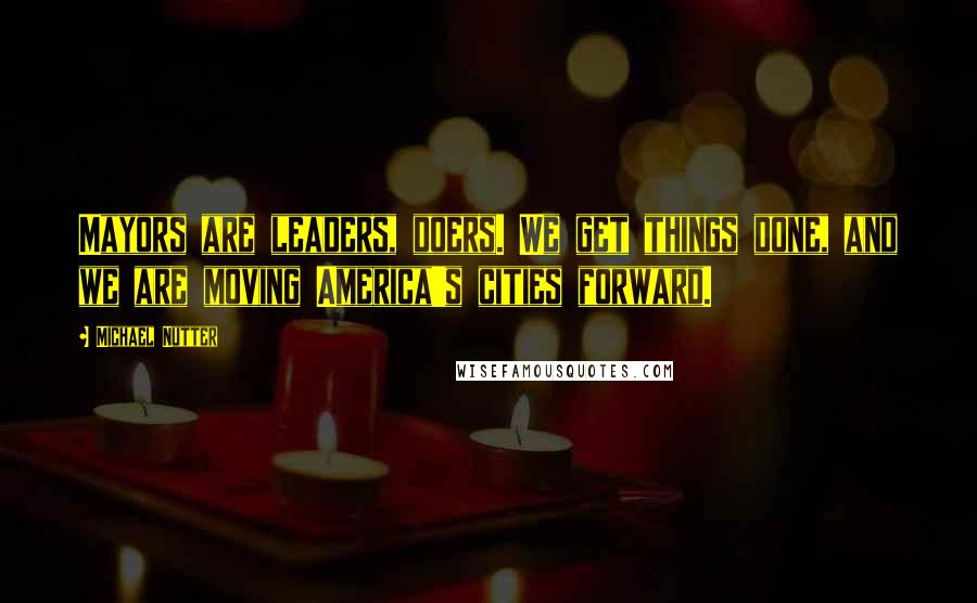 Michael Nutter Quotes: Mayors are leaders, doers. We get things done, and we are moving America's cities forward.