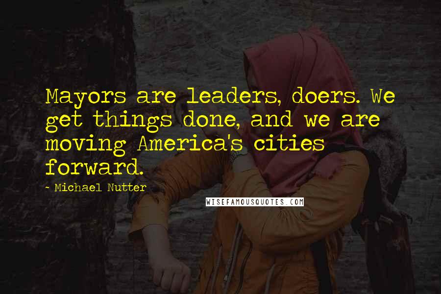 Michael Nutter Quotes: Mayors are leaders, doers. We get things done, and we are moving America's cities forward.