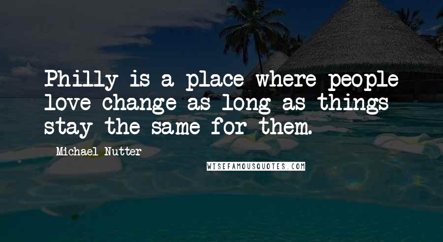 Michael Nutter Quotes: Philly is a place where people love change as long as things stay the same for them.