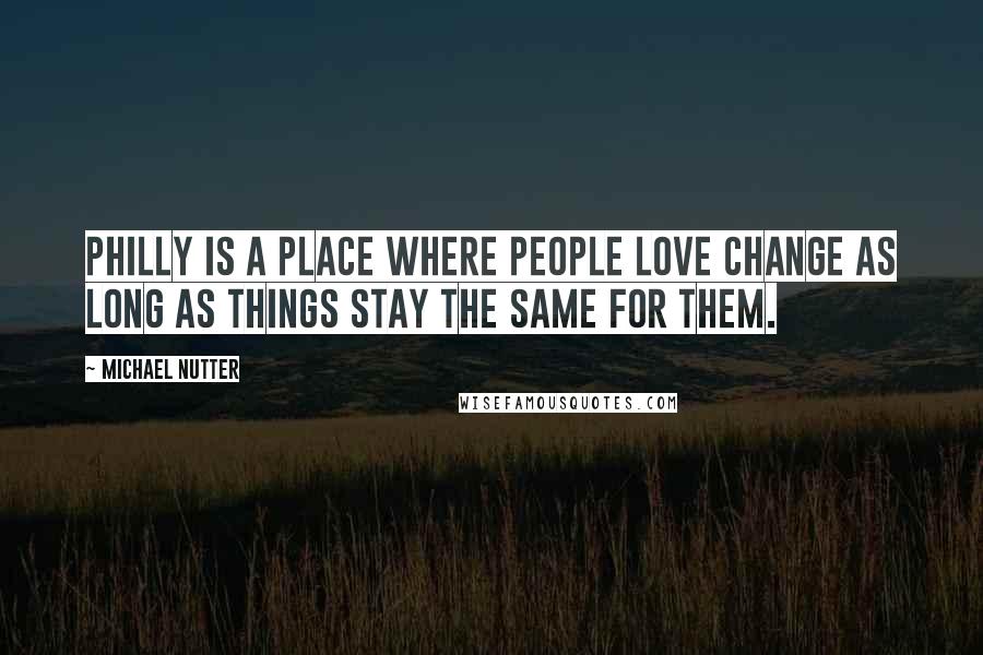 Michael Nutter Quotes: Philly is a place where people love change as long as things stay the same for them.