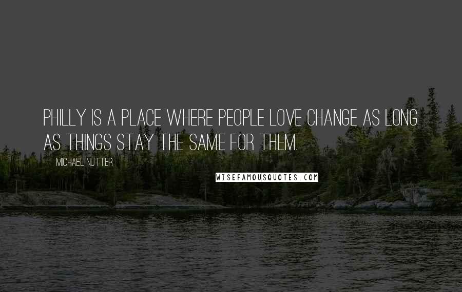 Michael Nutter Quotes: Philly is a place where people love change as long as things stay the same for them.