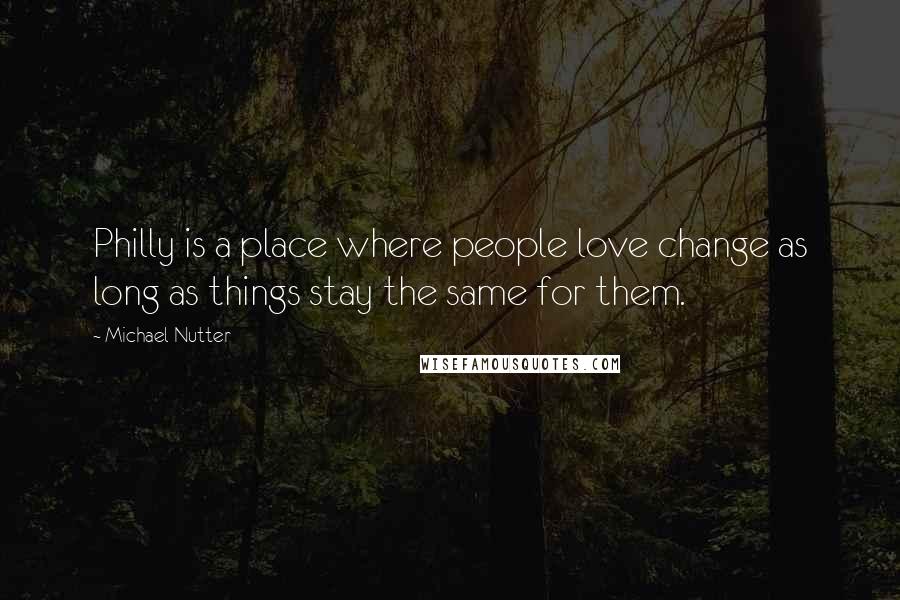 Michael Nutter Quotes: Philly is a place where people love change as long as things stay the same for them.