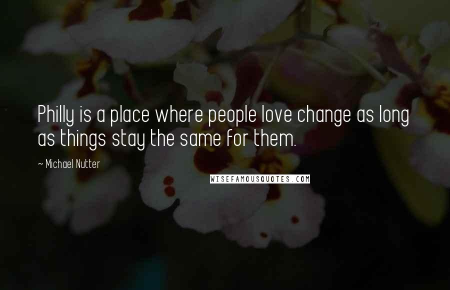 Michael Nutter Quotes: Philly is a place where people love change as long as things stay the same for them.