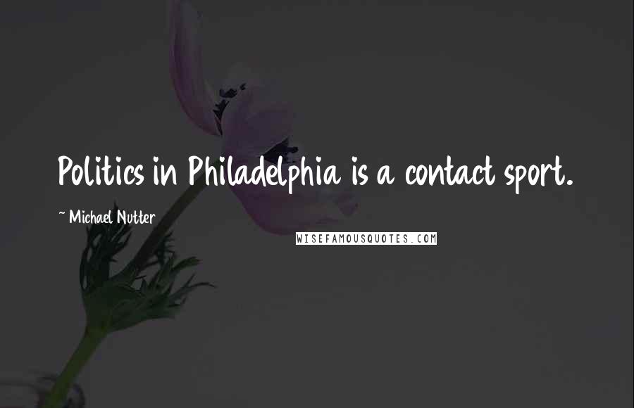 Michael Nutter Quotes: Politics in Philadelphia is a contact sport.