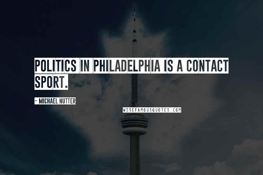 Michael Nutter Quotes: Politics in Philadelphia is a contact sport.