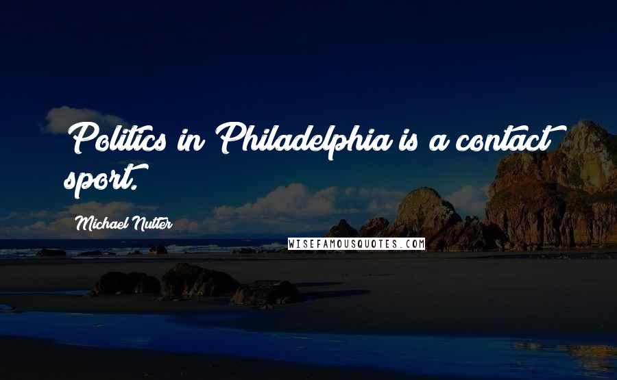 Michael Nutter Quotes: Politics in Philadelphia is a contact sport.