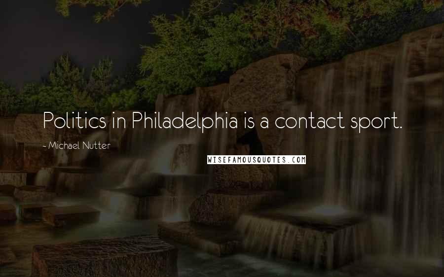 Michael Nutter Quotes: Politics in Philadelphia is a contact sport.