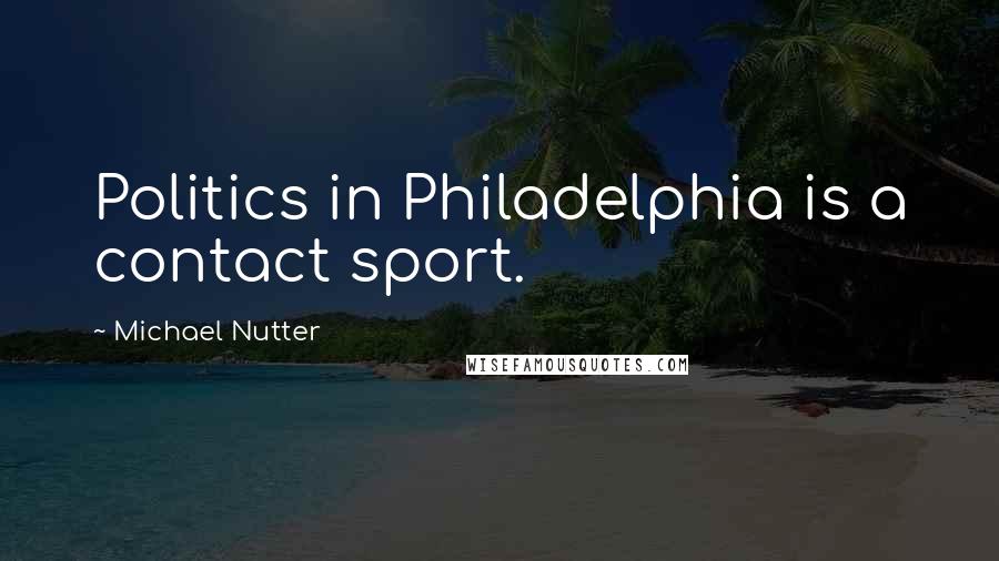 Michael Nutter Quotes: Politics in Philadelphia is a contact sport.