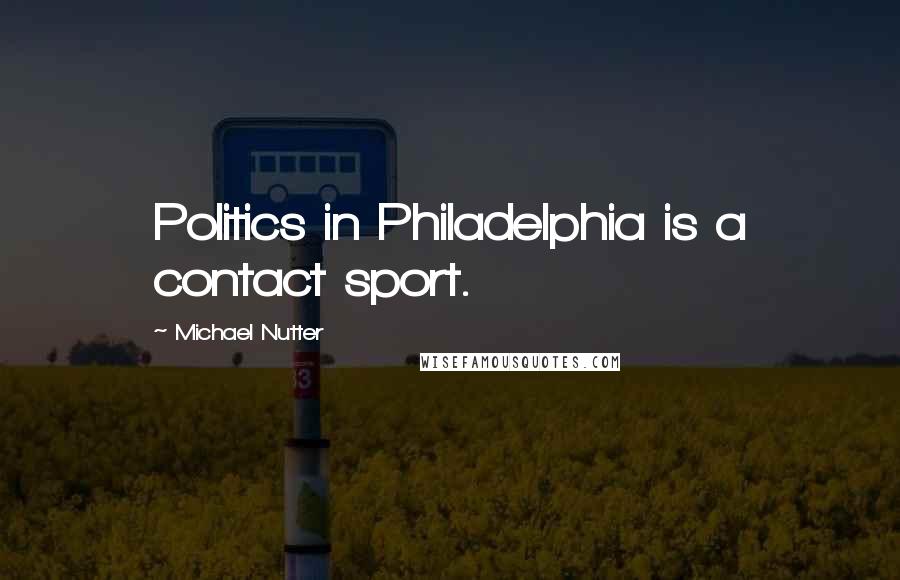 Michael Nutter Quotes: Politics in Philadelphia is a contact sport.