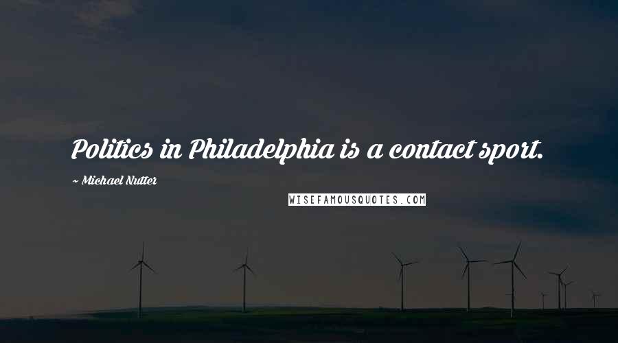 Michael Nutter Quotes: Politics in Philadelphia is a contact sport.