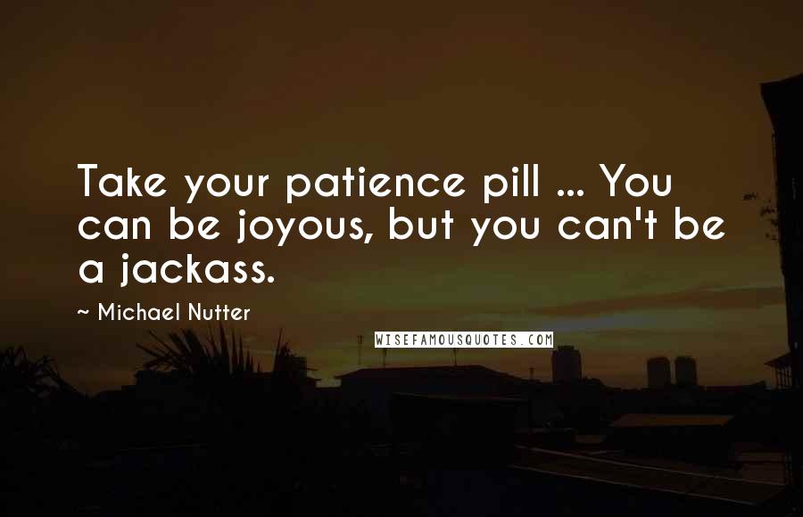 Michael Nutter Quotes: Take your patience pill ... You can be joyous, but you can't be a jackass.