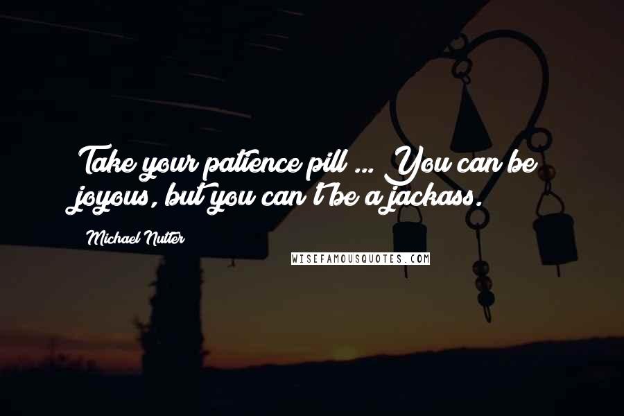 Michael Nutter Quotes: Take your patience pill ... You can be joyous, but you can't be a jackass.